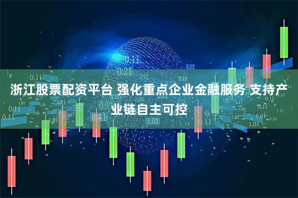 浙江股票配资平台 强化重点企业金融服务 支持产业链自主可控