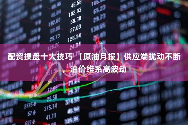 配资操盘十大技巧 【原油月报】供应端扰动不断，油价维系高波动