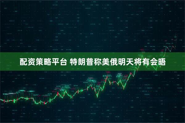配资策略平台 特朗普称美俄明天将有会晤