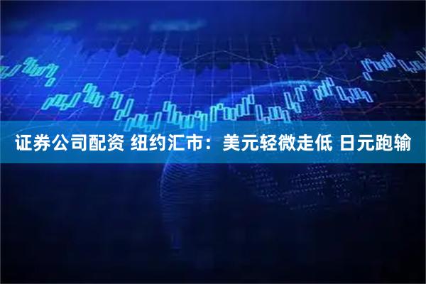 证券公司配资 纽约汇市：美元轻微走低 日元跑输