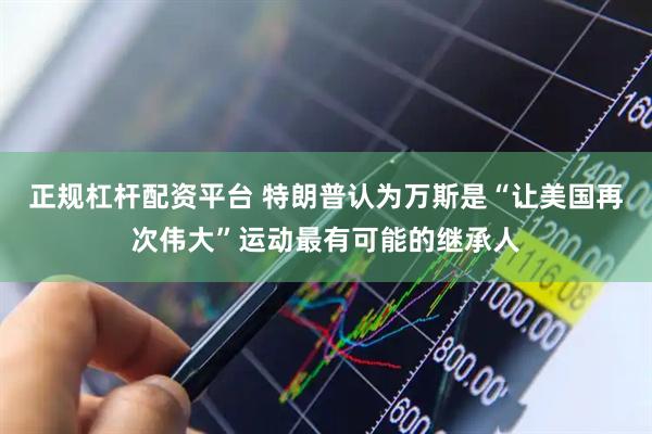 正规杠杆配资平台 特朗普认为万斯是“让美国再次伟大”运动最有可能的继承人