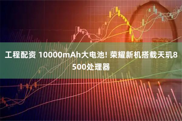 工程配资 10000mAh大电池! 荣耀新机搭载天玑8500处理器