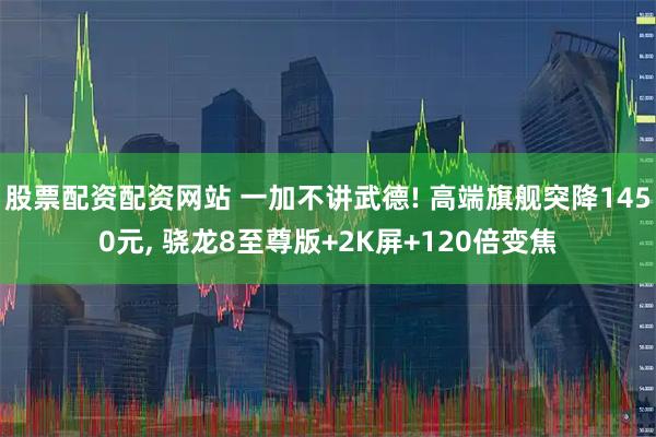股票配资配资网站 一加不讲武德! 高端旗舰突降1450元, 骁龙8至尊版+2K屏+120倍变焦