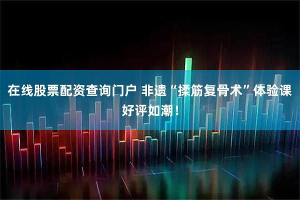 在线股票配资查询门户 非遗“揉筋复骨术”体验课好评如潮！