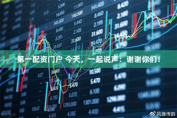 第一配资门户 今天，一起说声：谢谢你们！