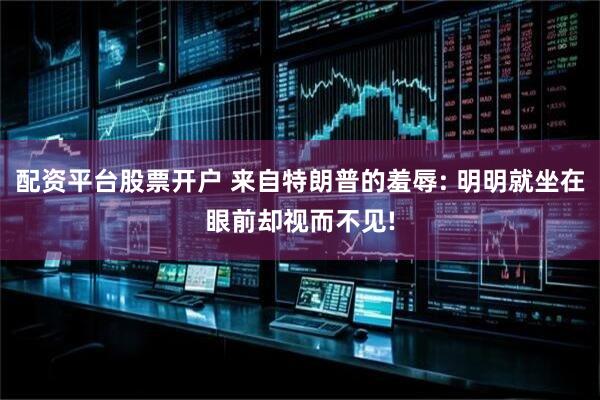 配资平台股票开户 来自特朗普的羞辱: 明明就坐在眼前却视而不见!