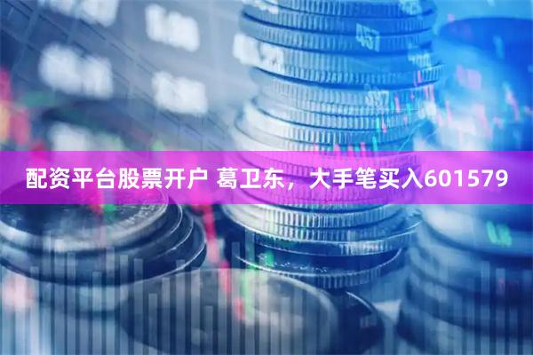 配资平台股票开户 葛卫东，大手笔买入601579