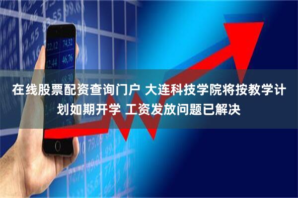 在线股票配资查询门户 大连科技学院将按教学计划如期开学 工资发放问题已解决