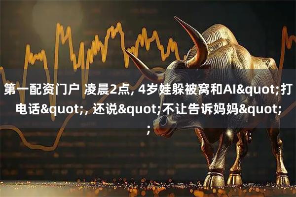 第一配资门户 凌晨2点, 4岁娃躲被窝和AI&quot;打电话&quot;, 还说&quot;不让告诉妈妈&quot;