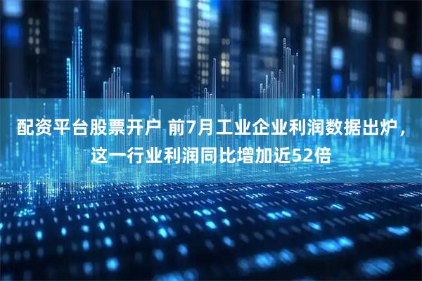 配资平台股票开户 前7月工业企业利润数据出炉，这一行业利润同比增加近52倍