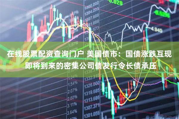 在线股票配资查询门户 美国债市：国债涨跌互现 即将到来的密集公司债发行令长债承压