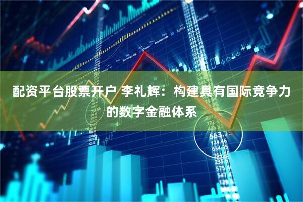 配资平台股票开户 李礼辉：构建具有国际竞争力的数字金融体系