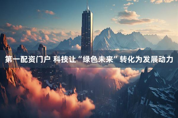 第一配资门户 科技让“绿色未来”转化为发展动力
