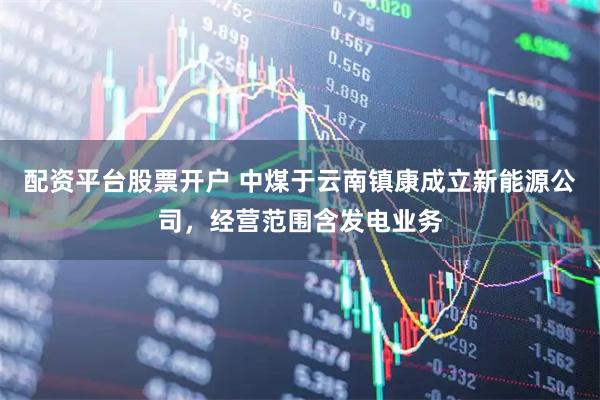 配资平台股票开户 中煤于云南镇康成立新能源公司，经营范围含发电业务