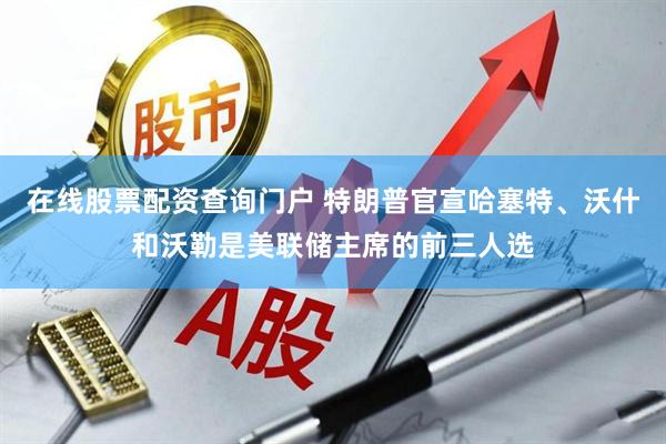 在线股票配资查询门户 特朗普官宣哈塞特、沃什和沃勒是美联储主席的前三人选