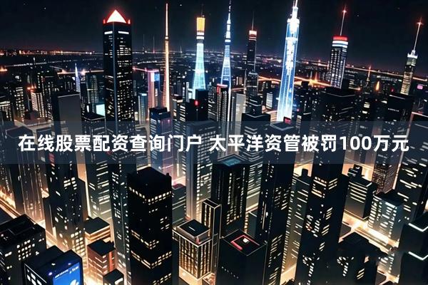 在线股票配资查询门户 太平洋资管被罚100万元