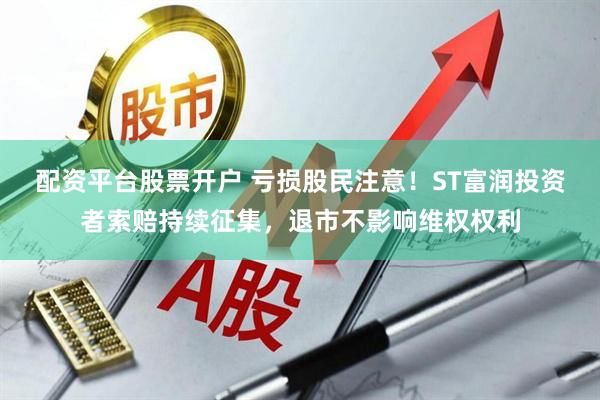 配资平台股票开户 亏损股民注意！ST富润投资者索赔持续征集，退市不影响维权权利