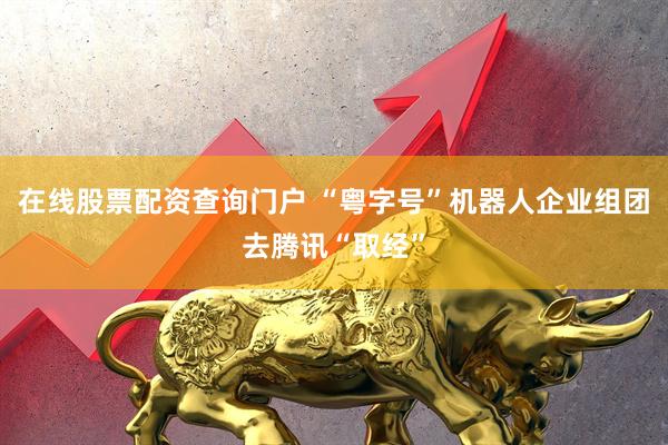 在线股票配资查询门户 “粤字号”机器人企业组团去腾讯“取经”