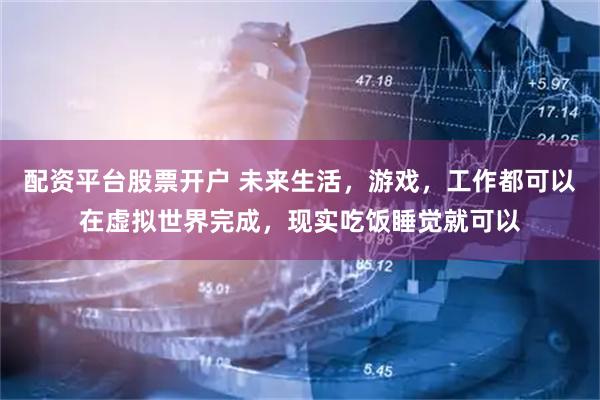 配资平台股票开户 未来生活，游戏，工作都可以在虚拟世界完成，现实吃饭睡觉就可以