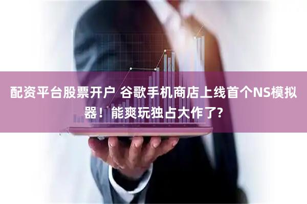 配资平台股票开户 谷歌手机商店上线首个NS模拟器！能爽玩独占大作了?