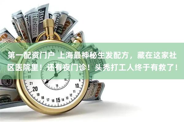 第一配资门户 上海最神秘生发配方，藏在这家社区医院里！还有夜门诊！头秃打工人终于有救了！