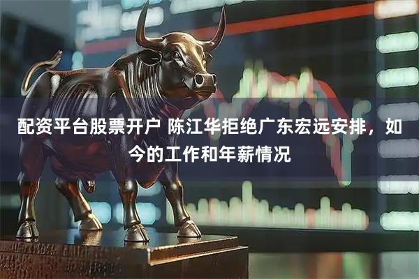 配资平台股票开户 陈江华拒绝广东宏远安排，如今的工作和年薪情况