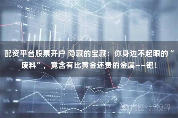 配资平台股票开户 隐藏的宝藏：你身边不起眼的“废料”，竟含有比黄金还贵的金属——钯！