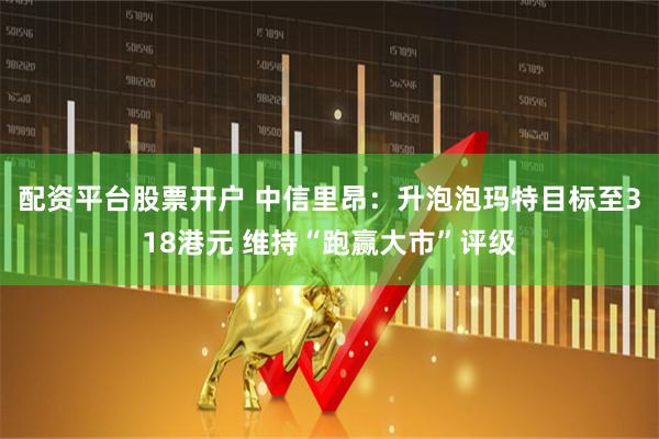 配资平台股票开户 中信里昂：升泡泡玛特目标至318港元 维持“跑赢大市”评级