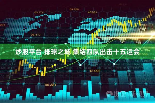 炒股平台 排球之城 集结四队出击十五运会