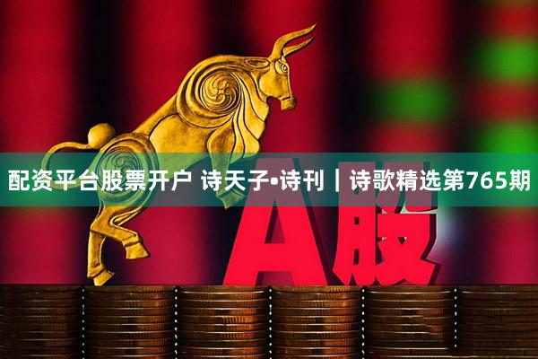 配资平台股票开户 诗天子•诗刊｜诗歌精选第765期