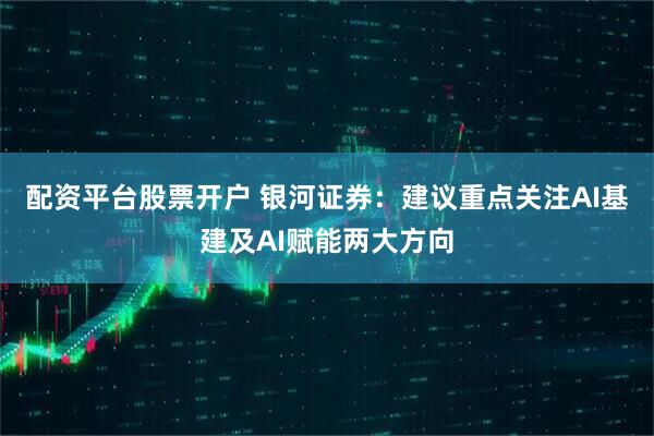 配资平台股票开户 银河证券：建议重点关注AI基建及AI赋能两大方向