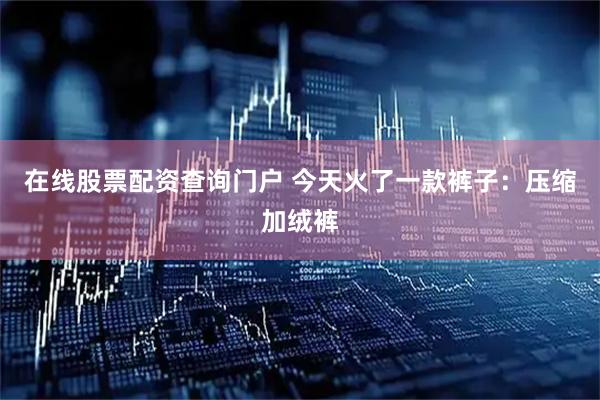 在线股票配资查询门户 今天火了一款裤子：压缩加绒裤