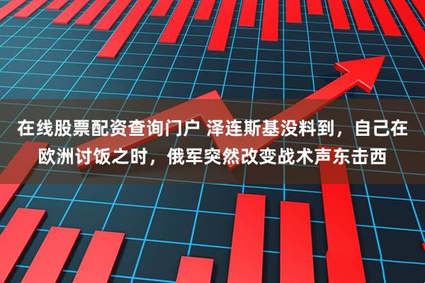 在线股票配资查询门户 泽连斯基没料到,自己在欧洲讨饭之时,俄军突然改变战术声东击西