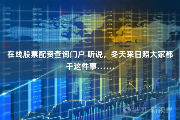 在线股票配资查询门户 听说,冬天来日照大家都干这件事……