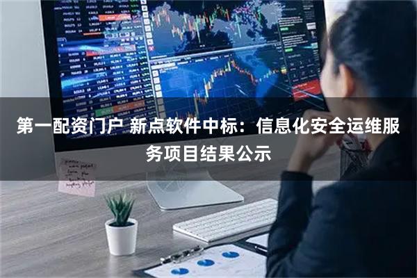 第一配资门户 新点软件中标：信息化安全运维服务项目结果公示