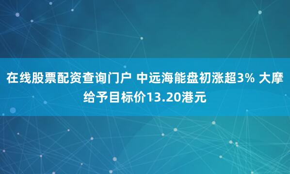 在线股票配资查询门户 中远海能盘初涨超3% 大摩给予目标价13.20港元