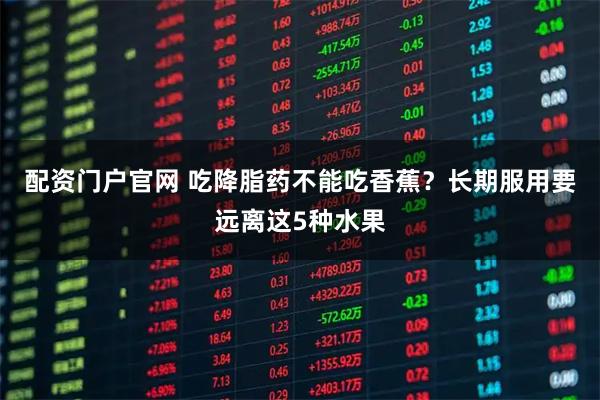 配资门户官网 吃降脂药不能吃香蕉？长期服用要远离这5种水果