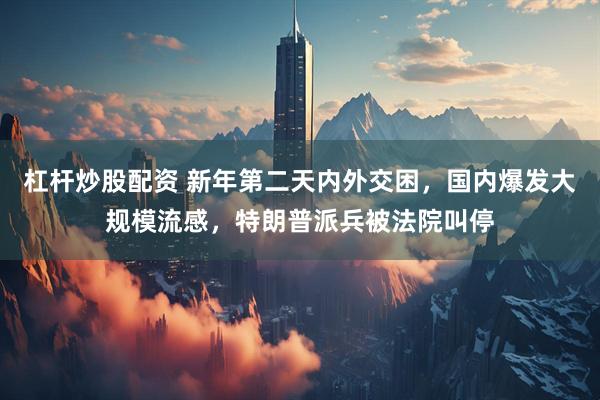 杠杆炒股配资 新年第二天内外交困，国内爆发大规模流感，特朗普派兵被法院叫停