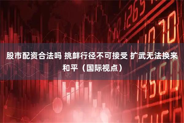 股市配资合法吗 挑衅行径不可接受 扩武无法换来和平（国际视点）