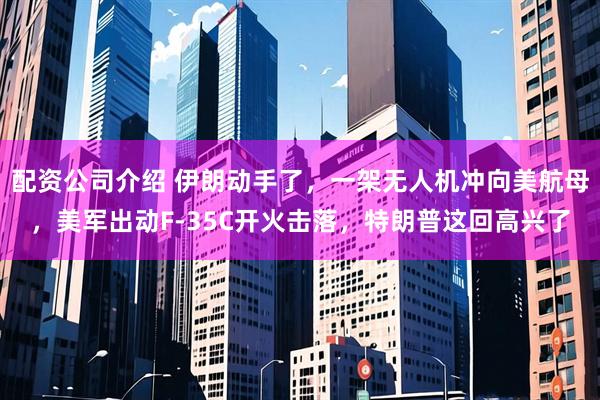 配资公司介绍 伊朗动手了，一架无人机冲向美航母，美军出动F-35C开火击落，特朗普这回高兴了