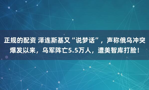 正规的配资 泽连斯基又“说梦话”，声称俄乌冲突爆发以来，乌军阵亡5.5万人，遭美智库打脸！