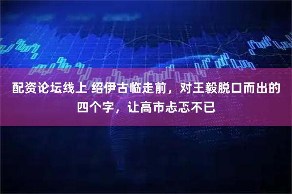 配资论坛线上 绍伊古临走前，对王毅脱口而出的四个字，让高市忐忑不已