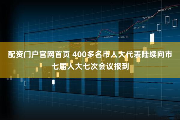 配资门户官网首页 400多名市人大代表陆续向市七届人大七次会议报到