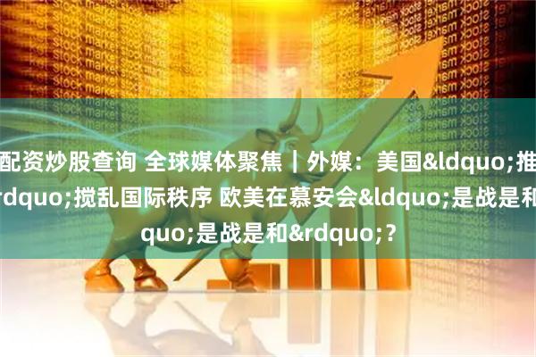 配资炒股查询 全球媒体聚焦｜外媒：美国&ldquo;推土机政治&rdquo;搅乱国际秩序 欧美在慕安会&ldquo;是战是和&rdquo;？
