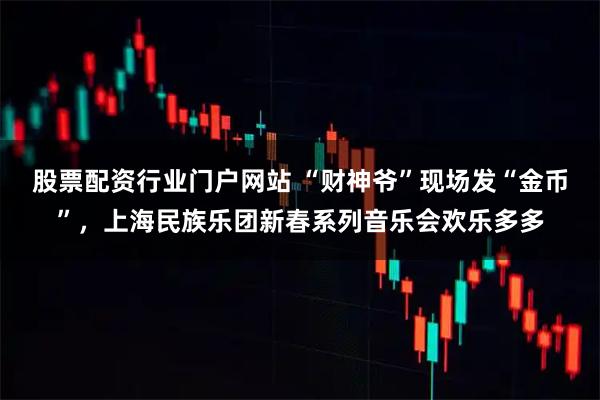 股票配资行业门户网站 “财神爷”现场发“金币”，上海民族乐团新春系列音乐会欢乐多多
