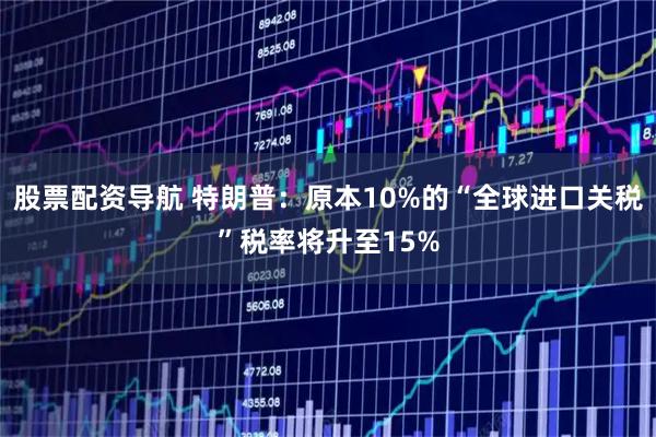 股票配资导航 特朗普：原本10%的“全球进口关税”税率将升至15%
