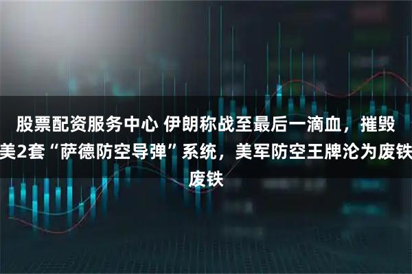 股票配资服务中心 伊朗称战至最后一滴血，摧毁美2套“萨德防空导弹”系统，美军防空王牌沦为废铁