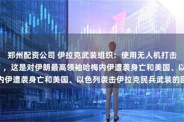 郑州配资公司 伊拉克武装组织：使用无人机打击约旦境内一“关键目标”，这是对伊朗最高领袖哈梅内伊遭袭身亡和美国、以色列袭击伊拉克民兵武装的回应
