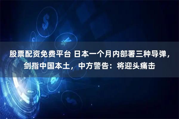 股票配资免费平台 日本一个月内部署三种导弹,剑指中国本土,中方警告:将迎头痛击