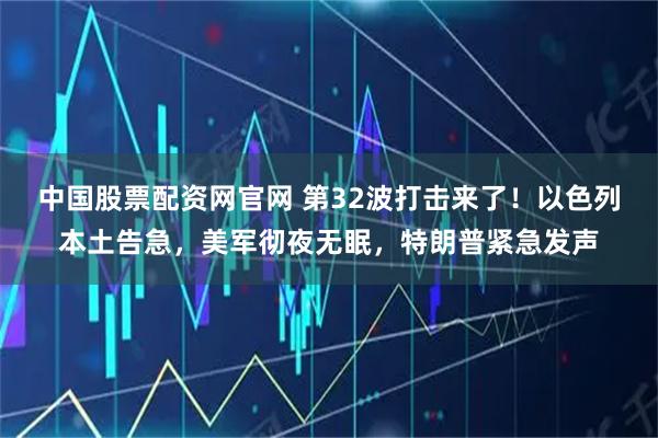 中国股票配资网官网 第32波打击来了！以色列本土告急，美军彻夜无眠，特朗普紧急发声